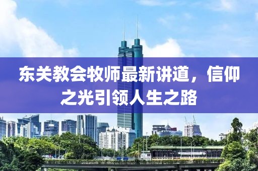 东关教会牧师最新讲道，信仰之光引领人生之路