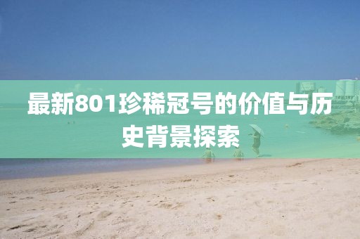 最新801珍稀冠号的价值与历史背景探索