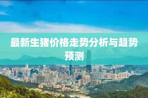 最新生猪价格走势分析与趋势预测