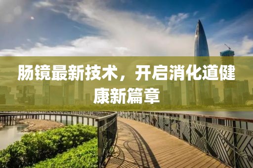 肠镜最新技术，开启消化道健康新篇章