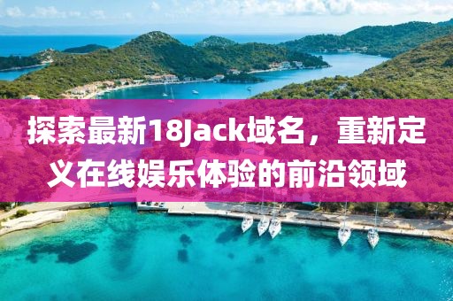 探索最新18Jack域名，重新定义在线娱乐体验的前沿领域