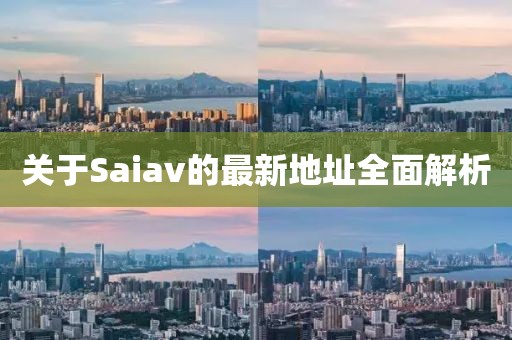 关于Saiav的最新地址全面解析