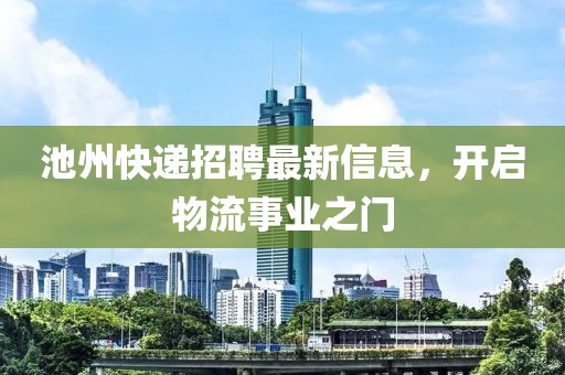 池州快递招聘最新信息，开启物流事业之门