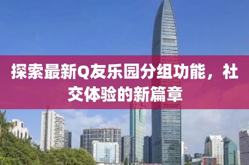 探索最新Q友乐园分组功能，社交体验的新篇章