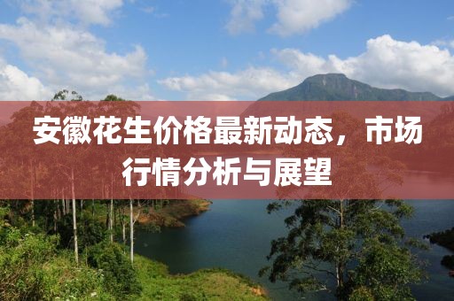 安徽花生价格最新动态，市场行情分析与展望