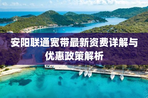 安阳联通宽带最新资费详解与优惠政策解析