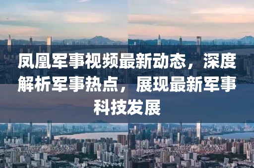 凤凰军事视频最新动态，深度解析军事热点，展现最新军事科技发展