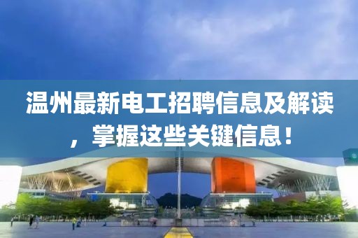 温州最新电工招聘信息及解读，掌握这些关键信息！