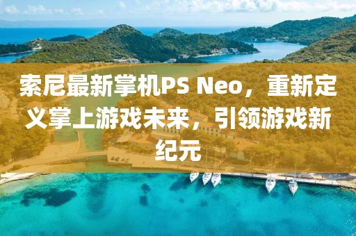 索尼最新掌机PS Neo，重新定义掌上游戏未来，引领游戏新纪元