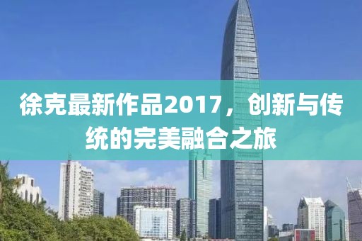 徐克最新作品2017，创新与传统的完美融合之旅