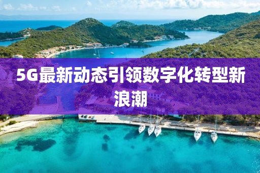 5G最新动态引领数字化转型新浪潮