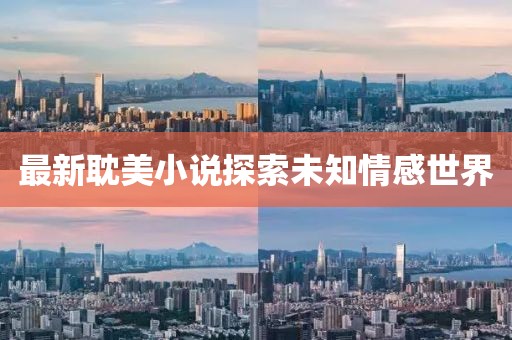 最新耽美小说探索未知情感世界