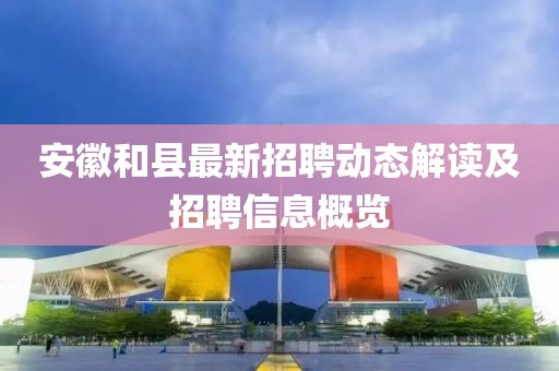 安徽和县最新招聘动态解读及招聘信息概览