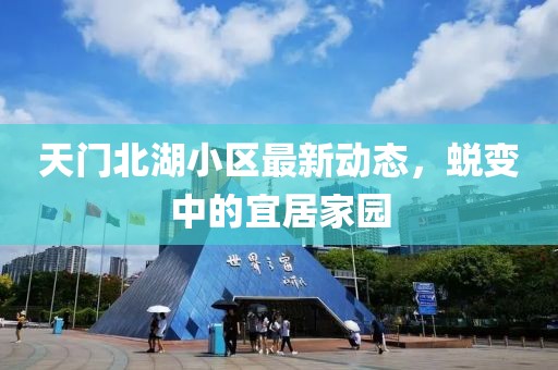 天门北湖小区最新动态，蜕变中的宜居家园