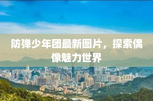 防弹少年团最新图片，探索偶像魅力世界