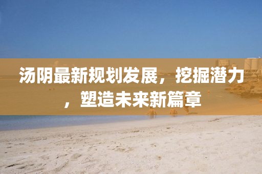 汤阴最新规划发展，挖掘潜力，塑造未来新篇章