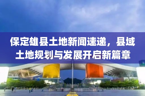 保定雄县土地新闻速递，县域土地规划与发展开启新篇章