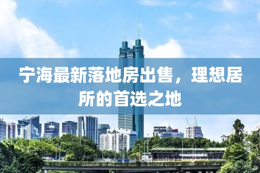 宁海最新落地房出售，理想居所的首选之地