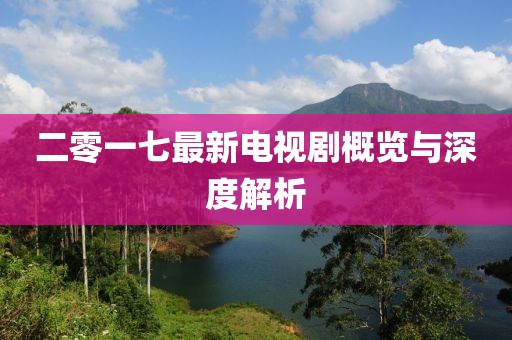 二零一七最新电视剧概览与深度解析