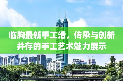 临朐最新手工活，传承与创新并存的手工艺术魅力展示
