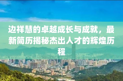 边祥慧的卓越成长与成就，最新简历揭秘杰出人才的辉煌历程