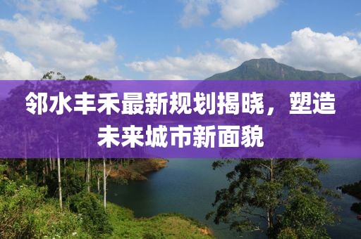 邻水丰禾最新规划揭晓，塑造未来城市新面貌
