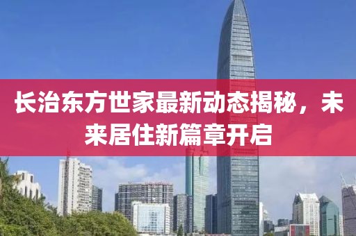 长治东方世家最新动态揭秘，未来居住新篇章开启