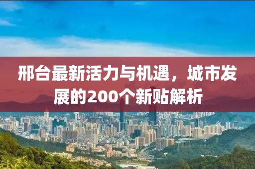 邢台最新活力与机遇，城市发展的200个新贴解析