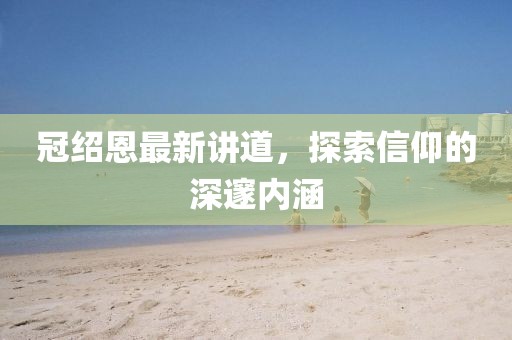 冠绍恩最新讲道，探索信仰的深邃内涵