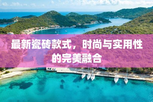 最新瓷砖款式，时尚与实用性的完美融合
