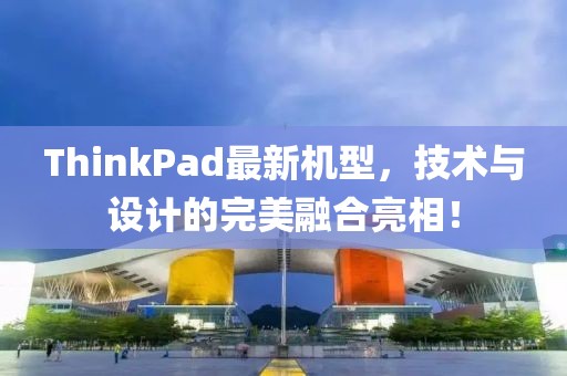 ThinkPad最新机型，技术与设计的完美融合亮相！