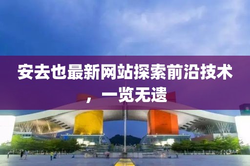 安去也最新网站探索前沿技术，一览无遗
