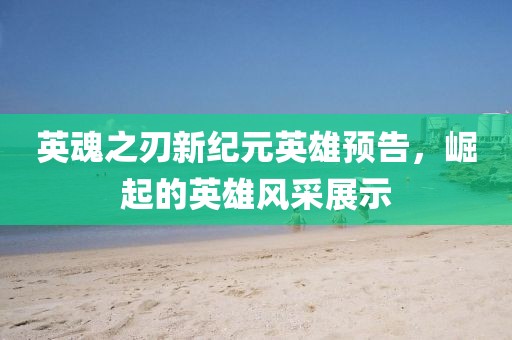 英魂之刃新纪元英雄预告，崛起的英雄风采展示