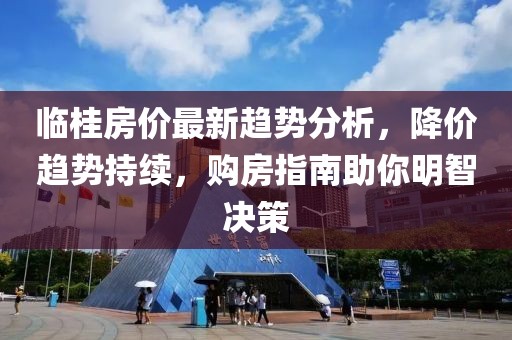 临桂房价最新趋势分析，降价趋势持续，购房指南助你明智决策