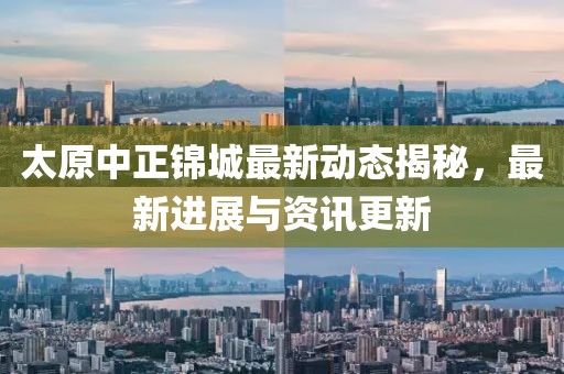太原中正锦城最新动态揭秘，最新进展与资讯更新