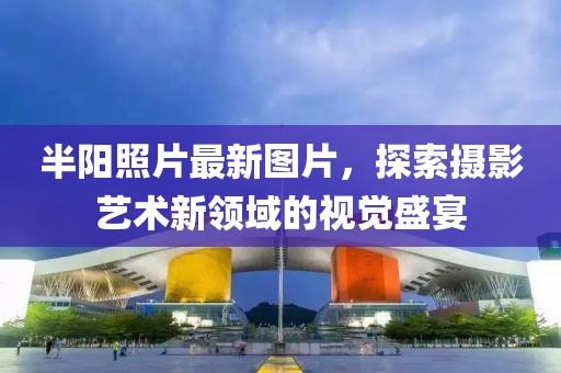半阳照片最新图片，探索摄影艺术新领域的视觉盛宴
