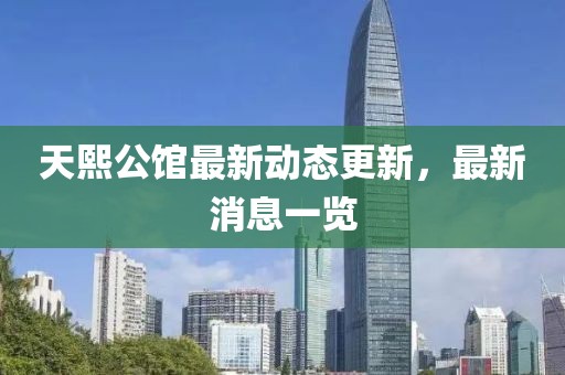 天熙公馆最新动态更新，最新消息一览