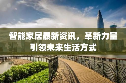 智能家居最新资讯，革新力量引领未来生活方式