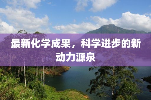 最新化学成果，科学进步的新动力源泉