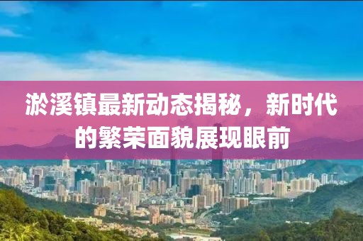 淤溪镇最新动态揭秘，新时代的繁荣面貌展现眼前