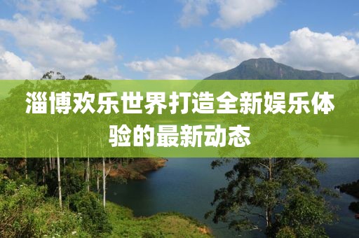 淄博欢乐世界打造全新娱乐体验的最新动态