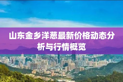 山东金乡洋葱最新价格动态分析与行情概览
