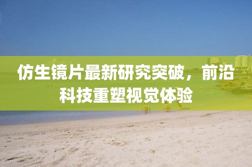 仿生镜片最新研究突破，前沿科技重塑视觉体验