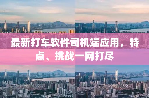 最新打车软件司机端应用，特点、挑战一网打尽