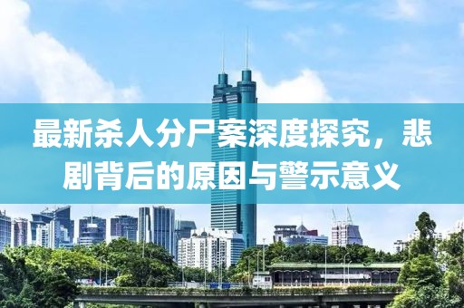 最新杀人分尸案深度探究，悲剧背后的原因与警示意义