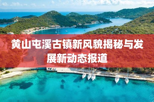 黄山屯溪古镇新风貌揭秘与发展新动态报道
