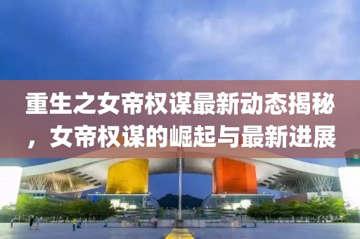 重生之女帝权谋最新动态揭秘，女帝权谋的崛起与最新进展