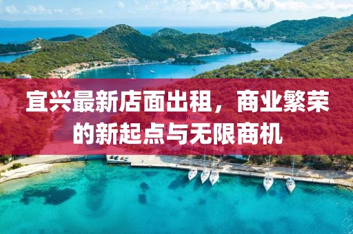 宜兴最新店面出租，商业繁荣的新起点与无限商机