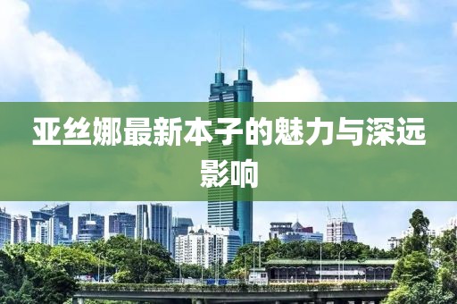亚丝娜最新本子的魅力与深远影响
