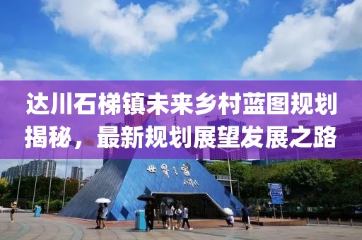 达川石梯镇未来乡村蓝图规划揭秘，最新规划展望发展之路